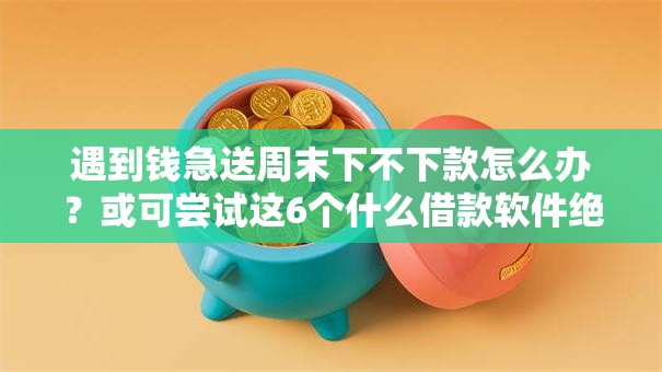 遇到钱急送周末下不下款怎么办？或可尝试这6个什么借款软件绝对能借到钱