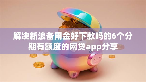 解决新浪备用金好下款吗的6个分期有额度的网贷app分享
