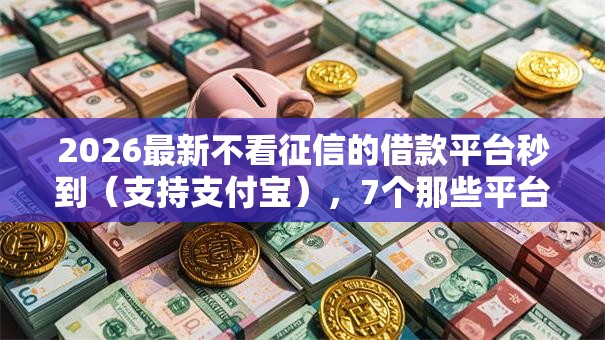 2026最新不看征信的借款平台秒到（支持支付宝），7个那些平台可以借钱无私分享