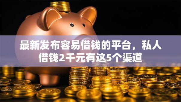 最新发布容易借钱的平台，私人借钱2千元有这5个渠道