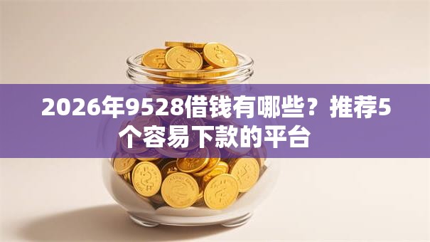 2026年9528借钱有哪些？推荐5个容易下款的平台