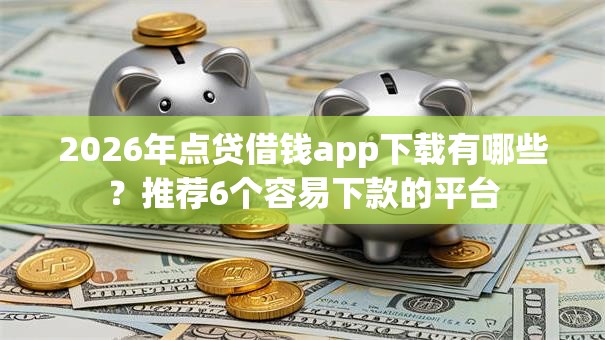 2026年点贷借钱app下载有哪些？推荐6个容易下款的平台