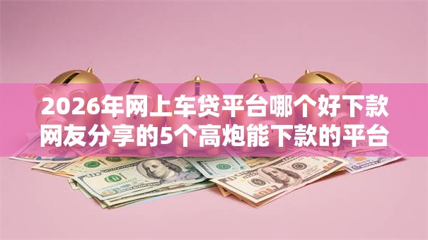 2026年网上车贷平台哪个好下款网友分享的5个高炮能下款的平台我觉得不错！