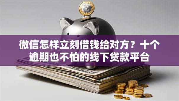 微信怎样立刻借钱给对方？十个逾期也不怕的线下贷款平台