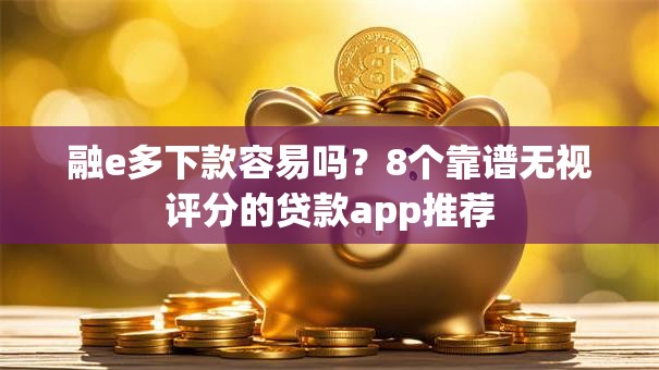 融e多下款容易吗？8个靠谱无视评分的贷款app推荐