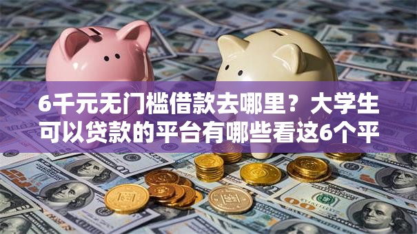 6千元无门槛借款去哪里？大学生可以贷款的平台有哪些看这6个平台