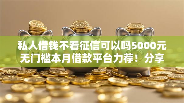 私人借钱不看征信可以吗5000元无门槛本月借款平台力荐！分享小额网贷口子5000元无门槛借款
