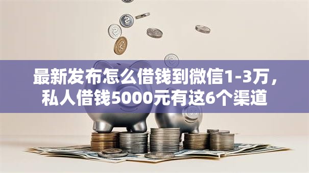 最新发布怎么借钱到微信1-3万，私人借钱5000元有这6个渠道