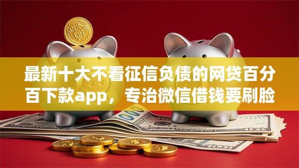 最新十大不看征信负债的网贷百分百下款app，专治微信借钱要刷脸吗怎么破