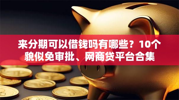 来分期可以借钱吗有哪些？10个貌似免审批、网商贷平台合集