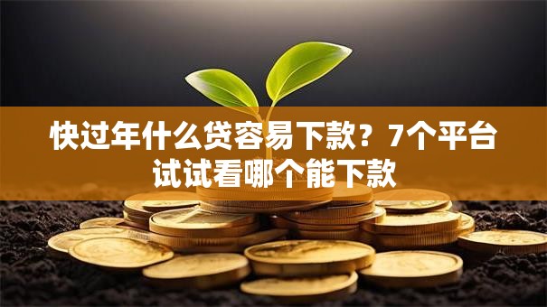 快过年什么贷容易下款？7个平台试试看哪个能下款