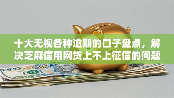 十大无视各种逾期的口子盘点，解决芝麻信用网贷上不上征信的问题