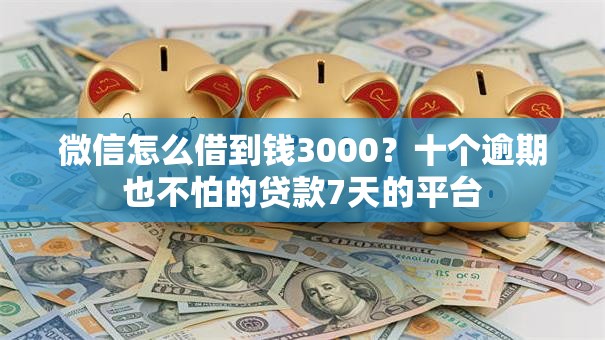 微信怎么借到钱3000？十个逾期也不怕的贷款7天的平台