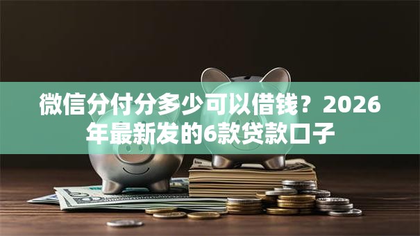微信分付分多少可以借钱？2026年最新发的6款贷款口子