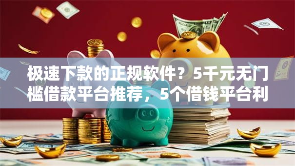 极速下款的正规软件？5千元无门槛借款平台推荐，5个借钱平台利息低盘点