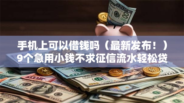 手机上可以借钱吗（最新发布！）9个急用小钱不求征信流水轻松贷的平台
