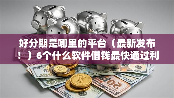 好分期是哪里的平台（最新发布！）6个什么软件借钱最快通过利息低