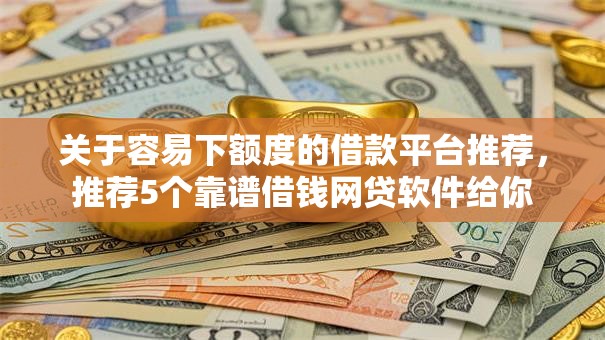 关于容易下额度的借款平台推荐，推荐5个靠谱借钱网贷软件给你