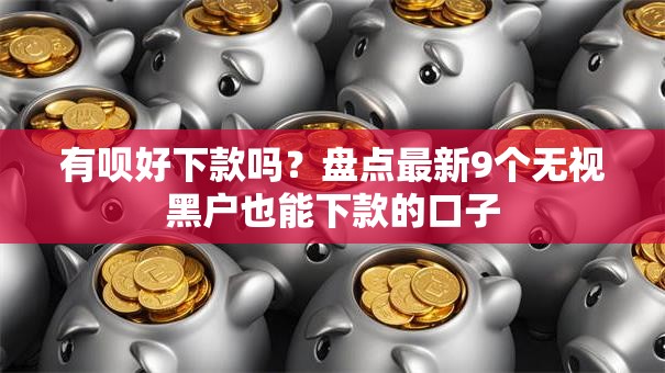 有呗好下款吗？盘点最新9个无视黑户也能下款的口子