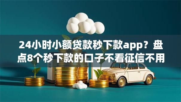 24小时小额贷款秒下款app？盘点8个秒下款的口子不看征信不用信用卡给你参考