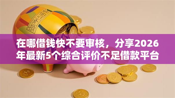 在哪借钱快不要审核，分享2026年最新5个综合评价不足借款平台能够借到钱