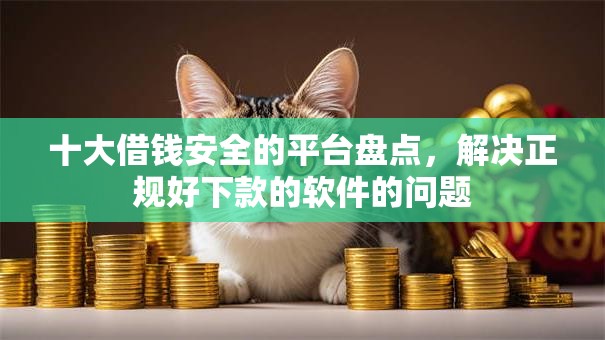 十大借钱安全的平台盘点，解决正规好下款的软件的问题