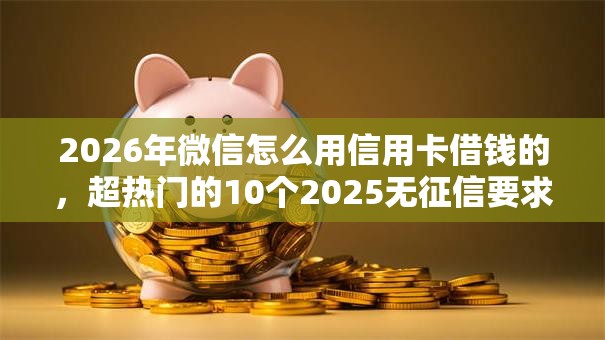 2026年微信怎么用信用卡借钱的，超热门的10个2025无征信要求的贷款平台推荐