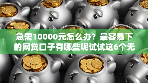 急需10000元怎么办？最容易下的网贷口子有哪些呢试试这6个无门槛平台