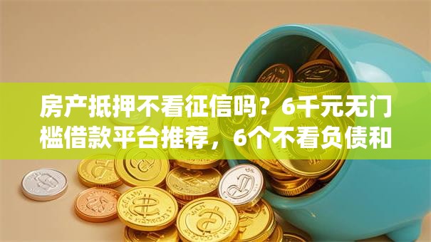 房产抵押不看征信吗？6千元无门槛借款平台推荐，6个不看负债和征信的app盘点