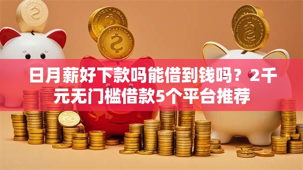 日月薪好下款吗能借到钱吗？2千元无门槛借款5个平台推荐