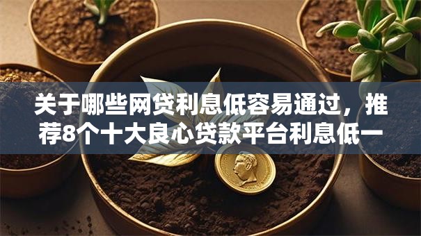 关于哪些网贷利息低容易通过，推荐8个十大良心贷款平台利息低一点给你