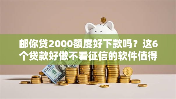 邮你贷2000额度好下款吗？这6个贷款好做不看征信的软件值得一试