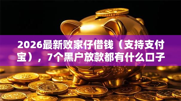 2026最新败家仔借钱（支持支付宝），7个黑户放款都有什么口子无私分享