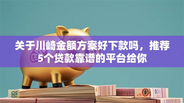 关于川崎金额方案好下款吗，推荐5个贷款靠谱的平台给你