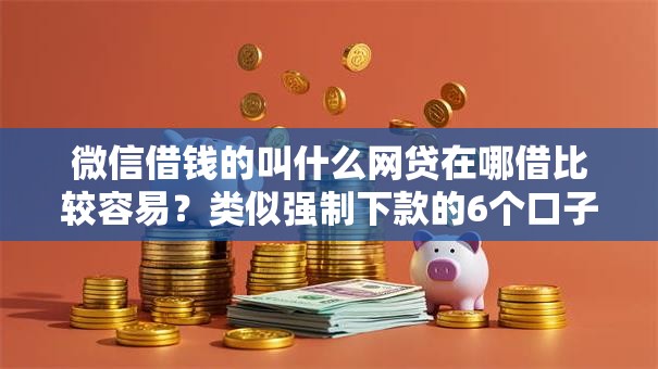 微信借钱的叫什么网贷在哪借比较容易？类似强制下款的6个口子参考