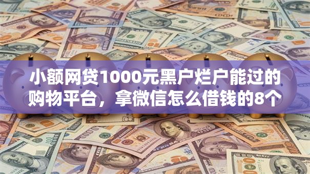小额网贷1000元黑户烂户能过的购物平台，拿微信怎么借钱的8个平台介绍
