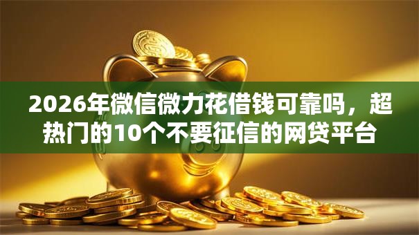 2026年微信微力花借钱可靠吗，超热门的10个不要征信的网贷平台推荐