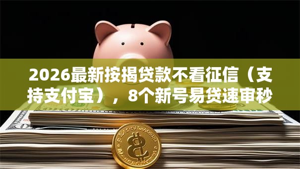 2026最新按揭贷款不看征信（支持支付宝），8个新号易贷速审秒下款平台无私分享