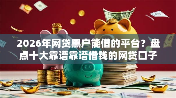 2026年网贷黑户能借的平台？盘点十大靠谱靠谱借钱的网贷口子