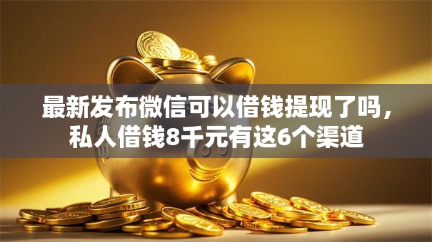 最新发布微信可以借钱提现了吗，私人借钱8千元有这6个渠道