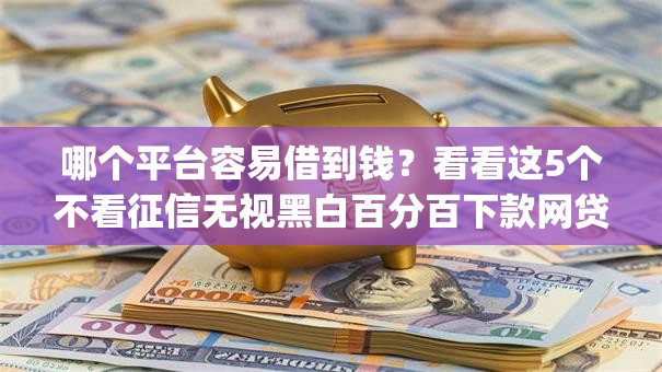哪个平台容易借到钱？看看这5个不看征信无视黑白百分百下款网贷app怎么样