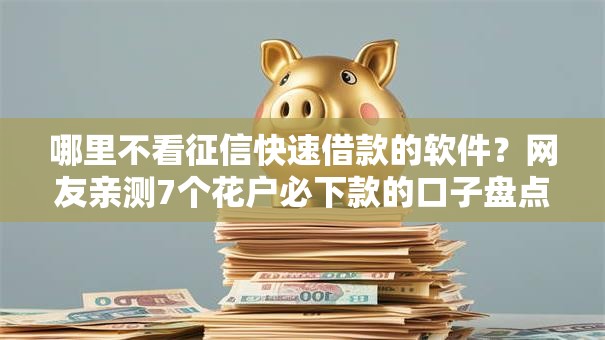 哪里不看征信快速借款的软件？网友亲测7个花户必下款的口子盘点