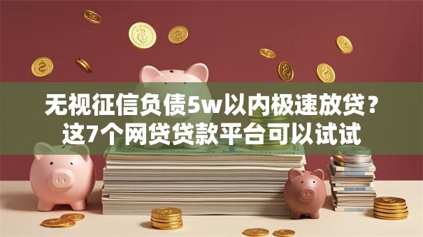 无视征信负债5w以内极速放贷？这7个网贷贷款平台可以试试