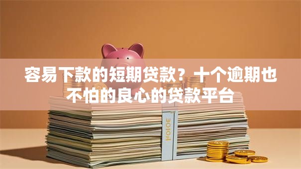 容易下款的短期贷款？十个逾期也不怕的良心的贷款平台