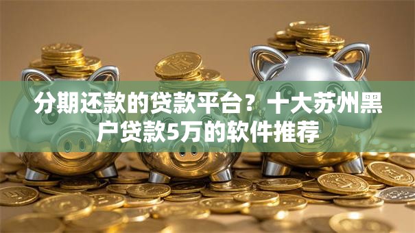 分期还款的贷款平台？十大苏州黑户贷款5万的软件推荐