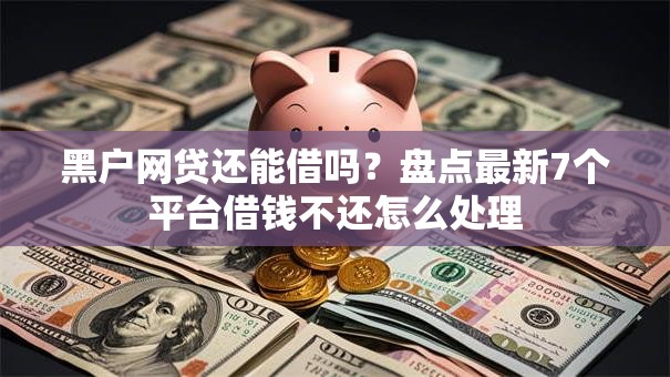 黑户网贷还能借吗？盘点最新7个平台借钱不还怎么处理