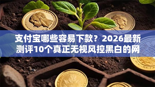 支付宝哪些容易下款？2026最新测评10个真正无视风控黑白的网贷平台