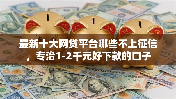 最新十大网贷平台哪些不上征信，专治1-2千元好下款的口子