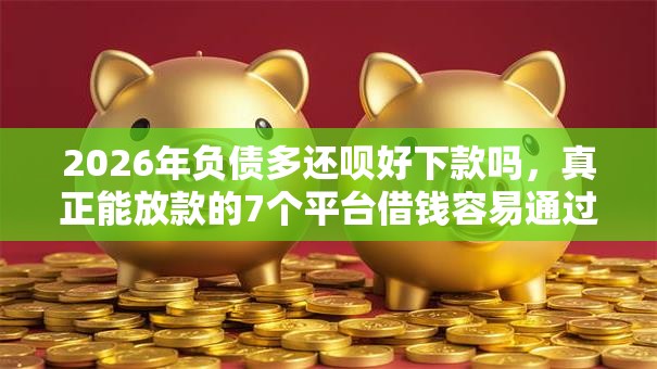 2026年负债多还呗好下款吗，真正能放款的7个平台借钱容易通过不看征信推荐