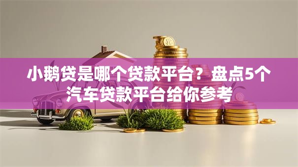 小鹅贷是哪个贷款平台？盘点5个汽车贷款平台给你参考